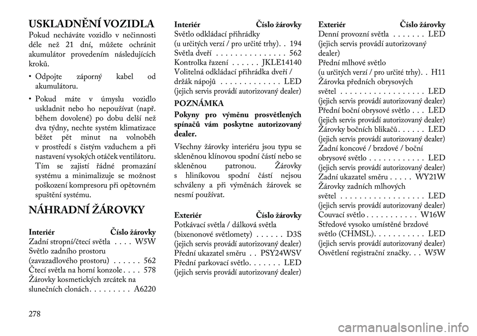 Lancia Thema 2012 Návod k použití a údržbě (in Czech) USKLADNĚNÍ VOZIDLA
Pokud necháváte vozidlo v nečinnosti
déle než 21 dní, můžete ochránit
akumulátor provedením následujícíchkroků.
• Odpojte záporný kabel odakumulátoru.
• P Lancia Thema 2012 Návod k použití a údržbě (in Czech) USKLADNĚNÍ VOZIDLA
Pokud necháváte vozidlo v nečinnosti
déle než 21 dní, můžete ochránit
akumulátor provedením následujícíchkroků.
• Odpojte záporný kabel odakumulátoru.
• P