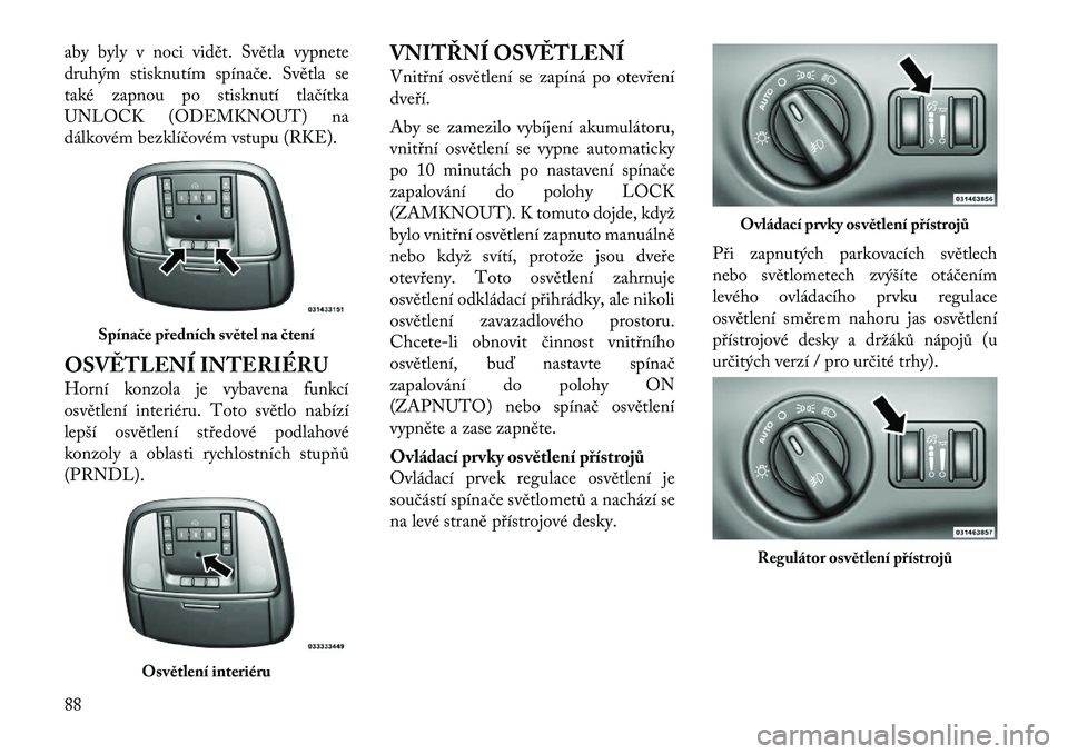 Lancia Thema 2012 Návod k použití a údržbě (in Czech) aby byly v noci vidět. Světla vypnete
druhým stisknutím spínače. Světla se
také zapnou po stisknutí tlačítka
UNLOCK (ODEMKNOUT) na
dálkovém bezklíčovém vstupu (RKE).
OSVĚTLENÍ INTE Lancia Thema 2012 Návod k použití a údržbě (in Czech) aby byly v noci vidět. Světla vypnete
druhým stisknutím spínače. Světla se
také zapnou po stisknutí tlačítka
UNLOCK (ODEMKNOUT) na
dálkovém bezklíčovém vstupu (RKE).
OSVĚTLENÍ INTE