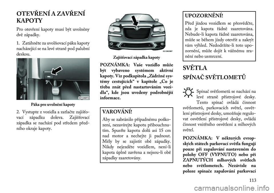 Lancia Thema 2013  Návod k použití a údržbě (in Czech) OTEVŘENÍ A ZAVŘENÍ
KAPOTY
Pro otev\bení kapoty musí být uvolněny
dvě západky.
1. Zatáhněte za uvolňovací páku kapoty
nacházející se na levé straně pod palubní
deskou.
2. Vystupte 