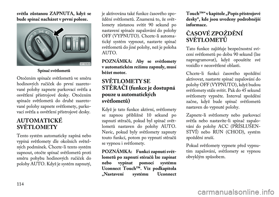Lancia Thema 2013  Návod k použití a údržbě (in Czech) světla zůstanou ZAPNUTA, když se
bude spína\b nacházet v první poloze.
Otočením spínače světlometů ve směru
hodinových ručiček do první zaareto-
vané polohy zapnete parkovací světl