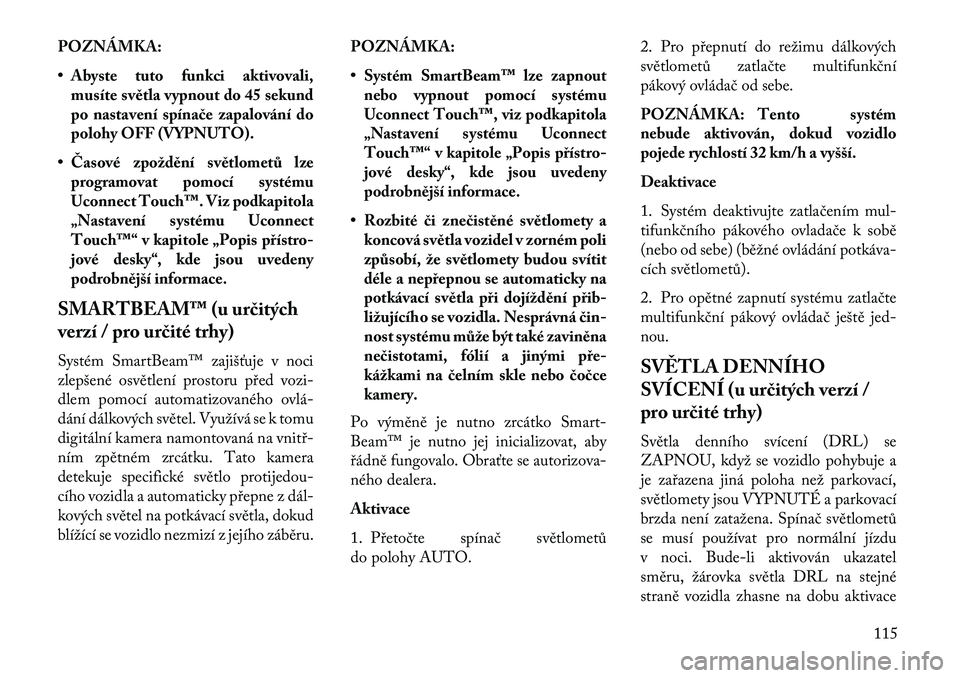 Lancia Thema 2013  Návod k použití a údržbě (in Czech) POZNÁMKA:
• Abyste tuto funkci aktivovali,musíte světla vypnout do 45 sekund
po nastavení spína\be zapalování do
polohy OFF (VYPNUTO).
• Časové zpoždění světlometů lze programovat po