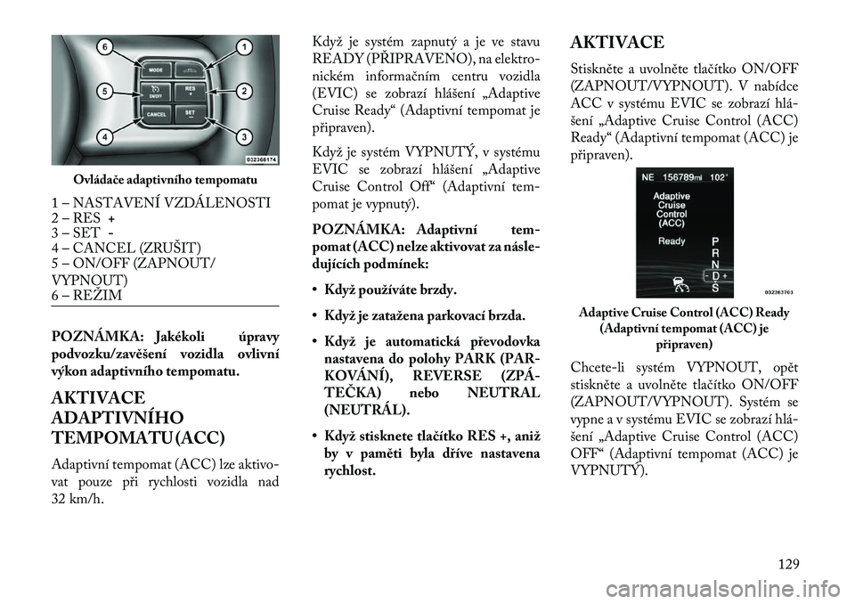 Lancia Thema 2013  Návod k použití a údržbě (in Czech) POZNÁMKA: Jakékoli úpravy
podvozku/zavěšení vozidla ovlivní
výkon adaptivního tempomatu.
AKTIVACE
ADAPTIVNÍHO
TEMPOMATU (ACC)
Adaptivní tempomat (ACC) lze aktivo-
vat pouze p\bi rychlosti v