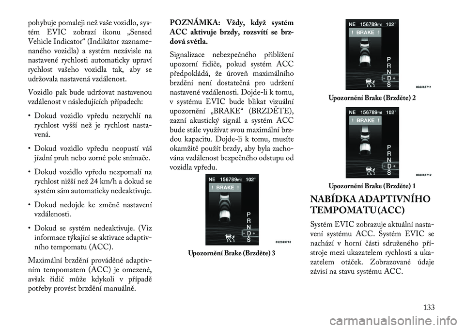 Lancia Thema 2013  Návod k použití a údržbě (in Czech) pohybuje pomaleji než vaše vozidlo, sys-
tém EVIC zobrazí ikonu „Sensed
Vehicle Indicator“ (Indikátor zazname-
naného vozidla) a systém nezávisle na
nastavené rychlosti automaticky uprav