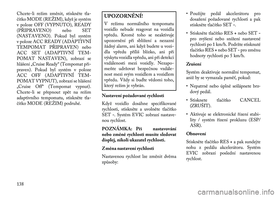 Lancia Thema 2013  Návod k použití a údržbě (in Czech) Chcete-li režim změnit, stiskněte tla-
čítko MODE (REŽIM), když je systém
v poloze OFF (VYPNUTO), READY
(PŘIPRAVENO) nebo SET
(NASTAVENO). Pokud byl systém
v poloze ACC READY (ADAPTIVNÍ
TEM