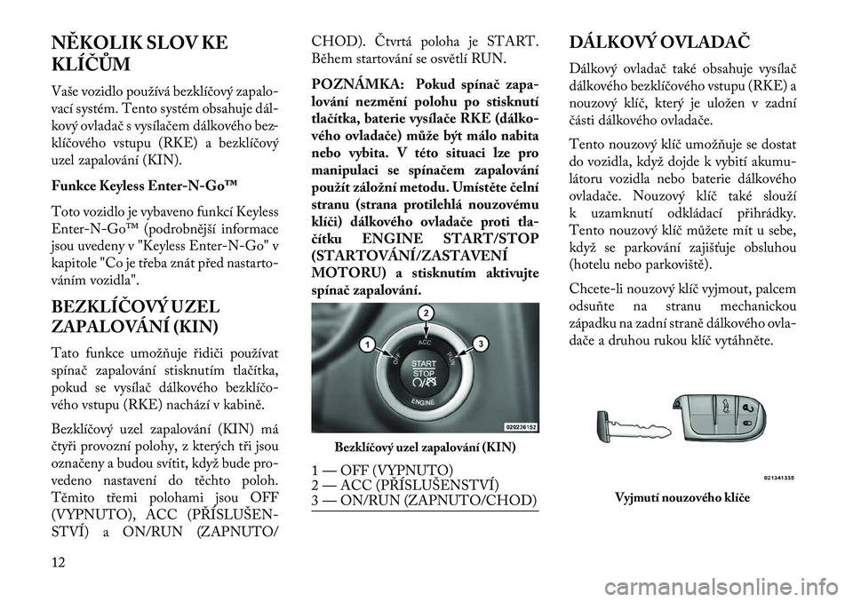 Lancia Thema 2013  Návod k použití a údržbě (in Czech) N\fKOLIK SLOV KE
KLÍČŮM
Vaše vozidlo používá bezklíčový zapalo-
vací systém. Tento systém obsahuje dál