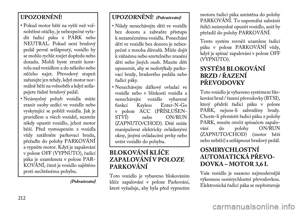 Lancia Thema 2013  Návod k použití a údržbě (in Czech) UPOZORN\fNÍ!
• Pokud motor běží na vyšší než vol-noběžné otáčky, je nebezpečné vy\ba-
dit \badicí páku z PARK nebo
NEUTRAL. Pokud není brzdový
pedál pevně sešlápnutý, vozidlo