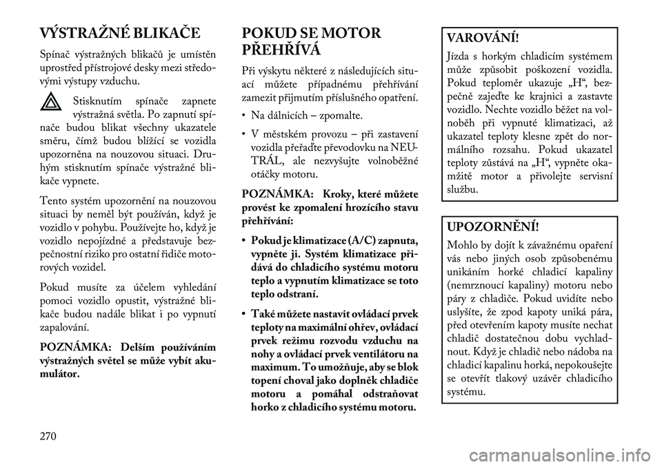 Lancia Thema 2013  Návod k použití a údržbě (in Czech) VÝSTRAŽNÉ BLIKAČE
Spínač výstražných blikačů je umístěn
uprost\bed p\bístrojové desky mezi st\bedo-
vými výstupy vzduchu.Stisknutím spínače zapnete
výstražná světla. Po zapnut