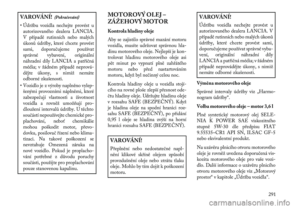 Lancia Thema 2013  Návod k použití a údržbě (in Czech) VAROVÁNÍ!(Pokračování)
• Údržbu vozidla nechejte provést u autorizovaného dealera LANCIA.
V p\bípadě rutinních nebo malých
úkonů údržby, které chcete provést
sami, doporučujeme p