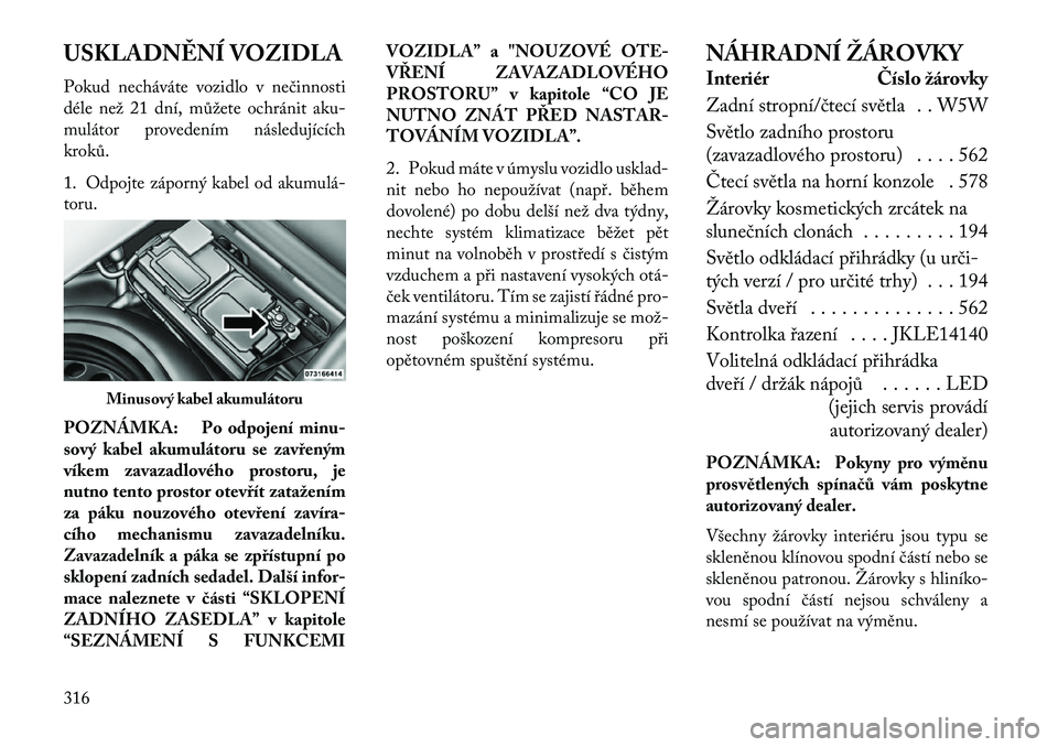 Lancia Thema 2013  Návod k použití a údržbě (in Czech) USKLADN\fNÍ VOZIDLA
Pokud necháváte vozidlo v nečinnosti
déle než 21 dní, můžete ochránit aku-
mulátor provedením následujících
kroků.
1. Odpojte záporný kabel od akumulá