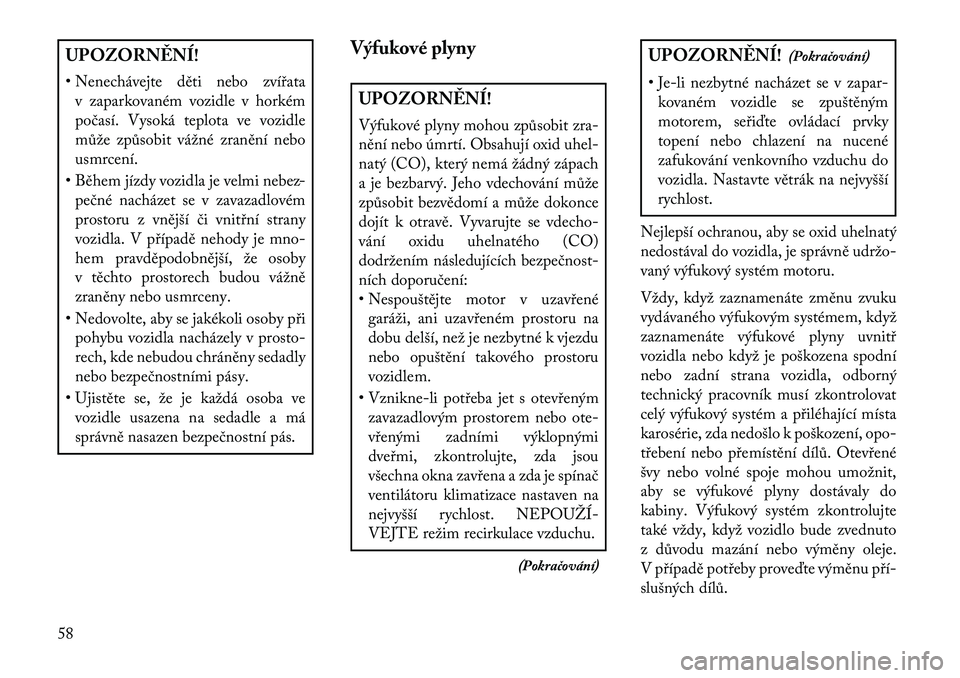 Lancia Thema 2013  Návod k použití a údržbě (in Czech) UPOZORN\fNÍ!
• Nenechávejte děti nebo zvířatav zaparkovaném vozidle v horkém
počasí. Vysoká teplota ve vozidle
může způsobit vážné zranění nebo
usmrcení.
• Během jízdy vozidla