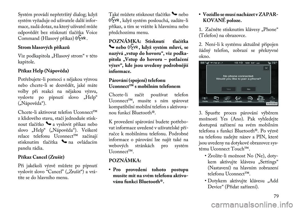 Lancia Thema 2013  Návod k použití a údržbě (in Czech) Systém provádí nepřetržitý dialog; když
systém vyžaduje od uživatele další infor-
mace, zadá dotaz, na který uživatel může
odpovědět bez stisknutí tlačítka Voice
Command (Hlasov