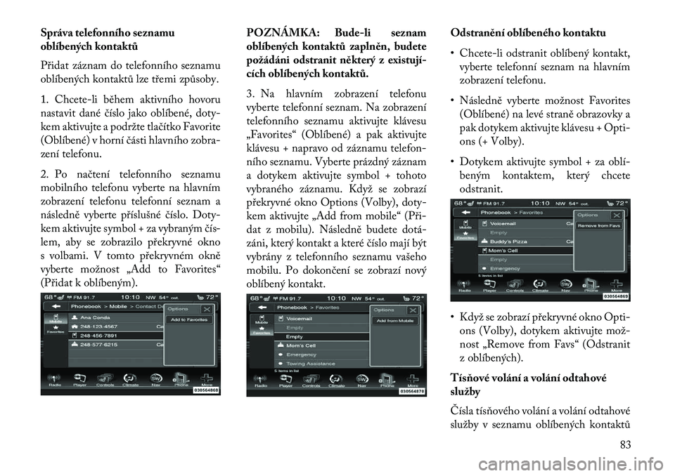 Lancia Thema 2013  Návod k použití a údržbě (in Czech) Správa telefonního seznamu
oblíbených kontaktů
Přidat záznam do telefonního seznamu
oblíbených kontaktů lze třemi způsoby.
1. Chcete-li během aktivního hovoru
nastavit dané číslo jak