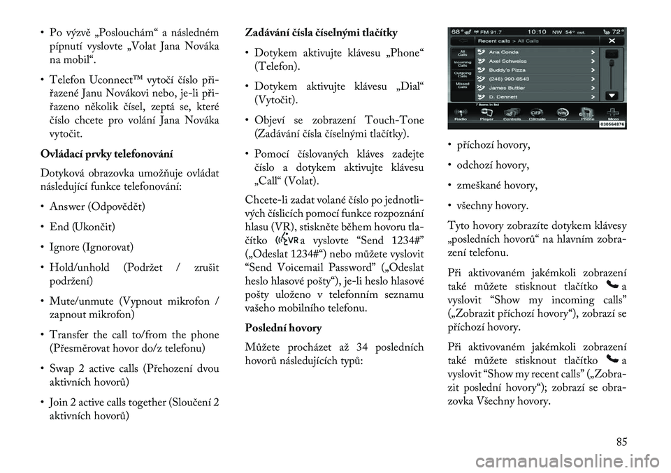 Lancia Thema 2013  Návod k použití a údržbě (in Czech) • Po výzvě „Poslouchám“ a následnémpípnutí vyslovte „Volat Jana Nováka
na mobil“.
• Telefon Uconnect™ vytočí číslo při řazené Janu Novákovi nebo, je-li při
řazeno ně