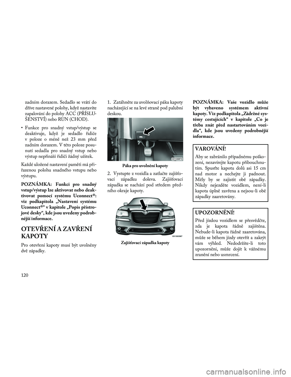 Lancia Thema 2014  Návod k použití a údržbě (in Czech) zadním dorazem. Sedadlo se vrátí do
dříve nastavené polohy, když nastavíte
zapalování do polohy ACC (PŘÍSLU-
ŠENSTVÍ) nebo RUN (CHOD).
• Funkce pro snadný vstup/výstup sedeaktivuje, 