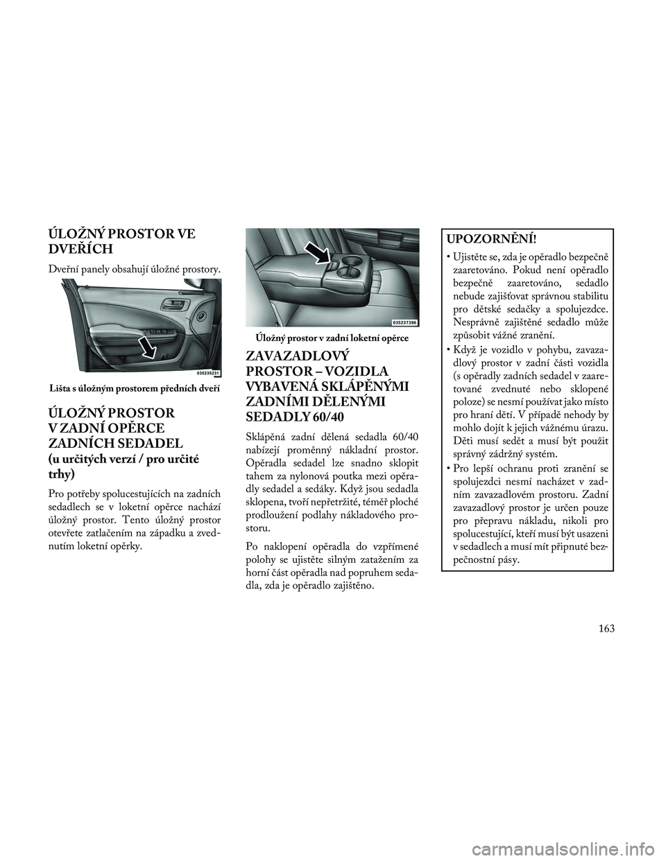 Lancia Thema 2014  Návod k použití a údržbě (in Czech) ÚLOŽNÝ PROSTOR VE
DVEŘÍCH
Dveřní panely obsahují úložné prostory.
ÚLOŽNÝ PROSTOR
V ZADNÍ OPĚRCE
ZADNÍCH SEDADEL
(u určitých verzí / pro určité
trhy)
Pro potřeby spolucestující