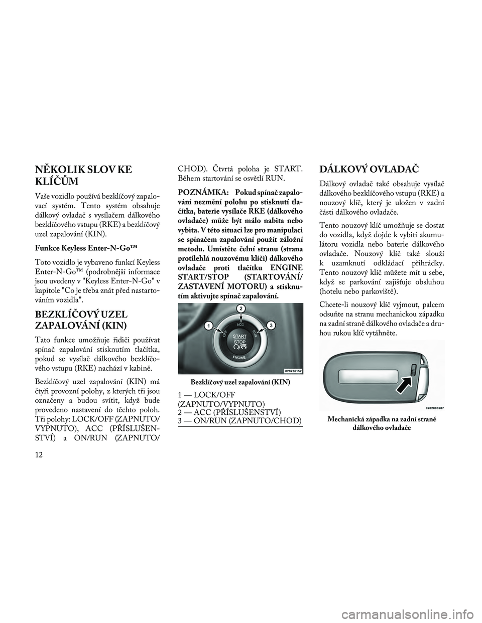 Lancia Thema 2014  Návod k použití a údržbě (in Czech) NĚKOLIK SLOV KE
KLÍČ\bM
Vaše vozidlo používá bezklíčový zapalo-
vací systém. Tento systém obsahuje
dálkový ovladač s vysílačem dálkového
bezklíčového vstupu (RKE) a bezklíčov�