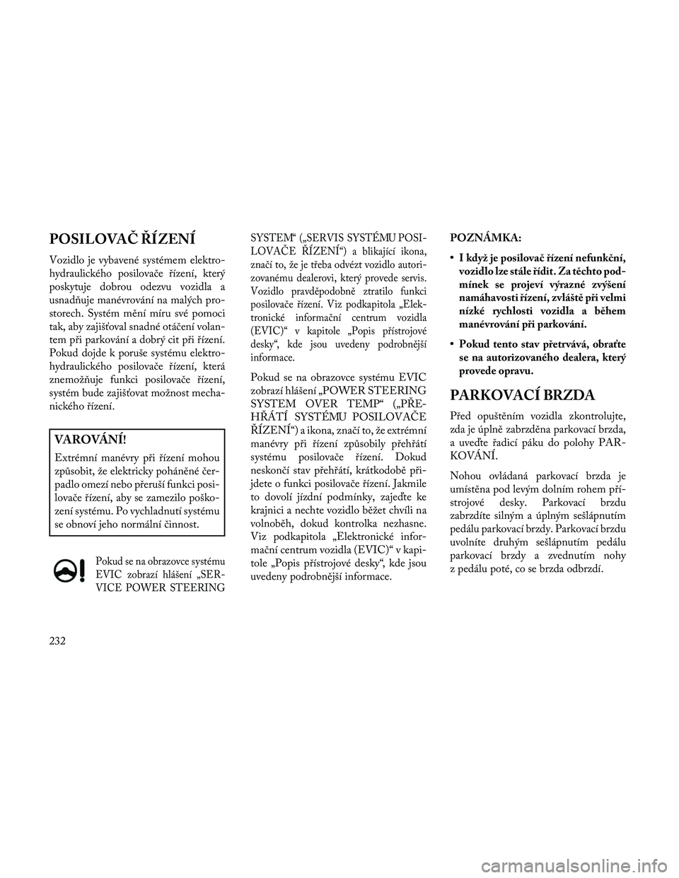 Lancia Thema 2014  Návod k použití a údržbě (in Czech) POSILOVAČ ŘÍZENÍ
Vozidlo je vybavené systémem elektro-
hydraulického posilovače řízení, který
poskytuje dobrou odezvu vozidla a
usnad\buje manévrování na malých pro-
storech. Systém m