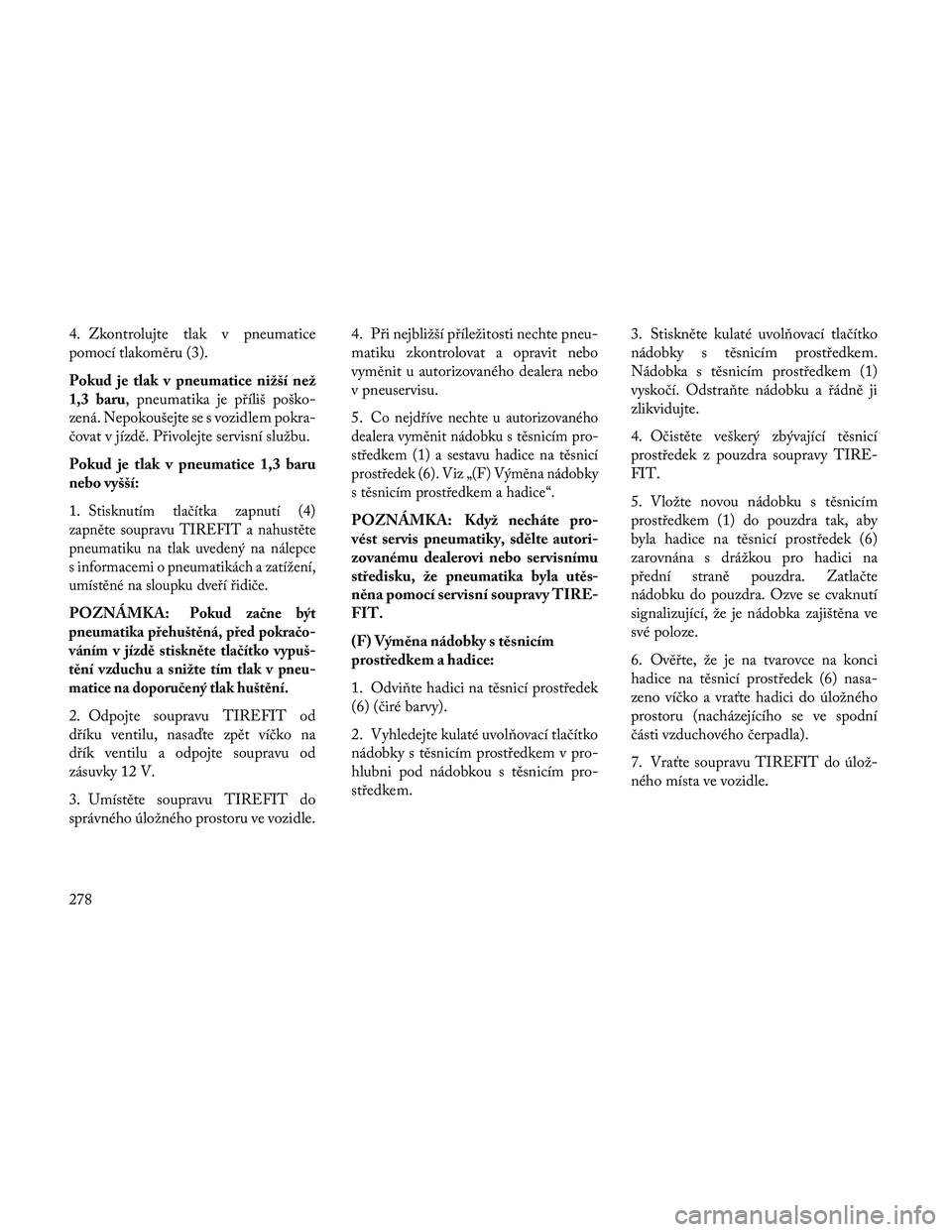 Lancia Thema 2014  Návod k použití a údržbě (in Czech) 4. Zkontrolujte tlak v pneumatice
pomocí tlakoměru (3).
Pokud je tlak v pneumatice nižší než
1,3 baru, pneumatika je příliš poško-
zená. Nepokoušejte se s vozidlem pokra-
čovat v jízdě.