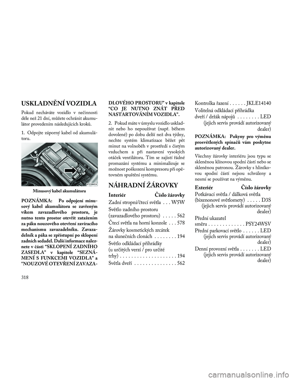 Lancia Thema 2014  Návod k použití a údržbě (in Czech) USKLADNĚNÍ VOZIDLA
Pokud necháváte vozidlo v nečinnosti
déle než 21 dní, můžete ochránit akumu-
látor provedením následujících kroků.
1. Odpojte záporný kabel od akumulá-
toru.
POZ