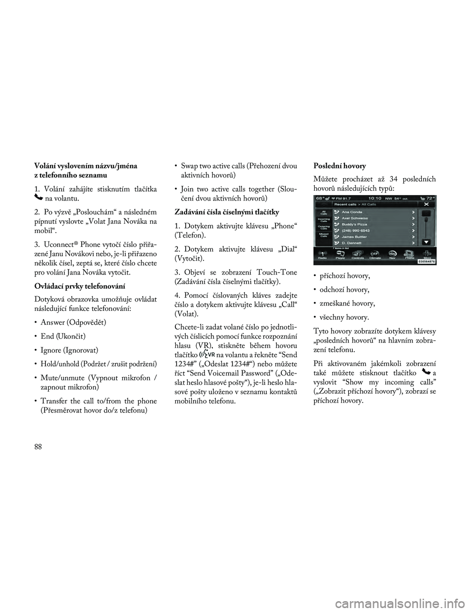 Lancia Thema 2014  Návod k použití a údržbě (in Czech) Volání vyslovením názvu/jména
z telefonního seznamu
1. Volání zahájíte stisknutím tlačítka
na volantu.
2. Po výzvě „Poslouchám“ a následném
pípnutí vyslovte „Volat Jana Nová
