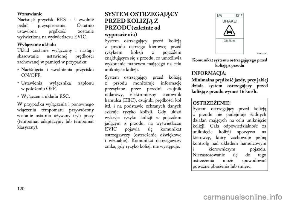 Lancia Thema 2012  Instrukcja obsługi (in Polish) Wznawianie 
Nacisnąć przycisk RES+i zwolnić
pedał przyspieszenia. Ostatnio
ustawiona prędkość zostanie
wyświetlona na wyświetlaczu EVIC. 
Wyłączanie układu 
Układ zostanie wyłączony i n