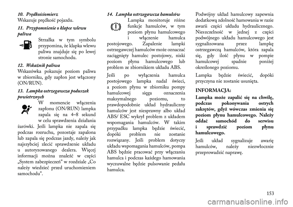 Lancia Thema 2011  Instrukcja obsługi (in Polish) 10. Prędkościomierz 
Wskazuje prędkość pojazdu. 
11. Przypomnienie o klapce wlewu 
paliwaStrzałka w tym symbolu
przypomina, że klapka wlewu
paliwa znajduje się po lewej
stronie samochodu.
12. 