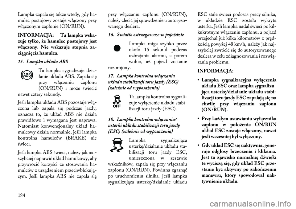 Lancia Thema 2013  Instrukcja obsługi (in Polish) Lampka zapala się tak\be wtedy, gdy ha-
mulec postojowy zostaje włączony przy
włączonym zapłonie (ON/RUN).
INFORMACJA: Ta lampka wska-
zuje tylko, że hamulec postojowy jest
wł\bczony. Nie wska