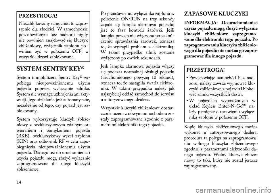 Lancia Thema 2013  Instrukcja obsługi (in Polish) PRZESTROGA!
Niezablokowany samochód to zapro-
szenie dla złodziei. W samochodzie
pozostawionym bez nadzoru nigdy
nie powinien znajdować się kluczyk
zbliżeniowy, wyłącznik zapłonu po-
winien by