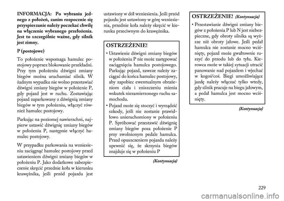 Lancia Thema 2013  Instrukcja obsługi (in Polish) INFORMACJA: Po wybraniujed-
nego z położeń, zanim rozpocznie się
przyspieszanie należy poczekać chwilę
na włączenie wybranego przełożenia.
Jest to szczególnie ważne, gdy silnik
jest zimny