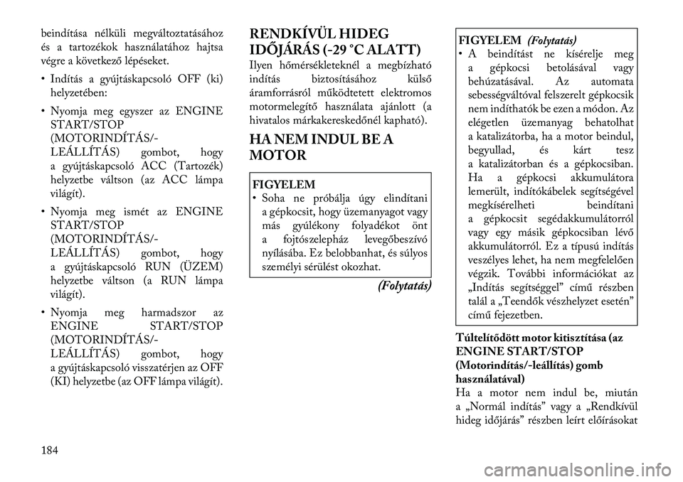 Lancia Thema 2011  Kezelési és karbantartási útmutató (in Hungarian) beindítása nélküli megváltoztatásához 
és a tartozékok használatához hajtsa
végre a következő lépéseket. 
• Indítás a gyújtáskapcsoló OFF (ki)helyzetében:
• Nyomja meg egysze