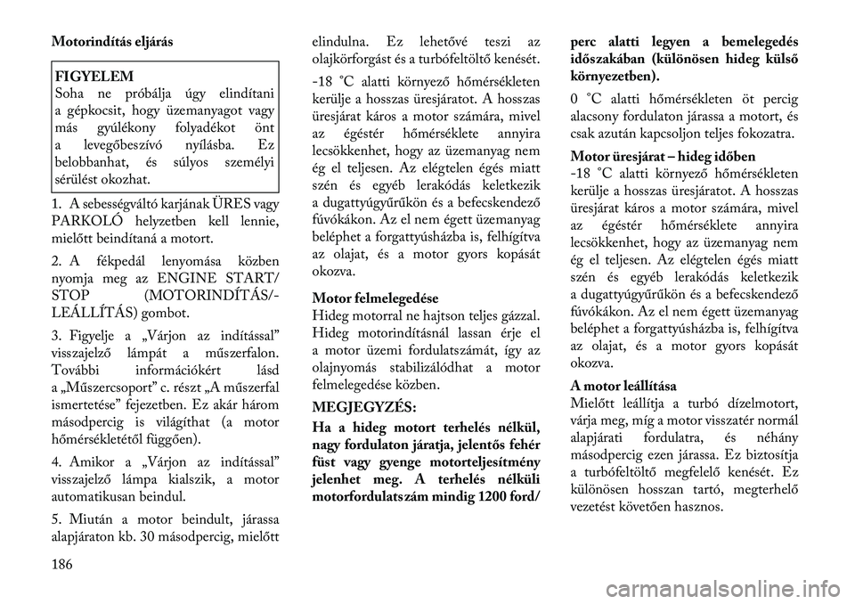 Lancia Thema 2011  Kezelési és karbantartási útmutató (in Hungarian) Motorindítás eljárásFIGYELEM 
Soha ne próbálja úgy elindítani 
a gépkocsit, hogy üzemanyagot vagy
más gyúlékony folyadékot önt
a levegőbeszívó nyílásba. Ez
belobbanhat, és súlyos