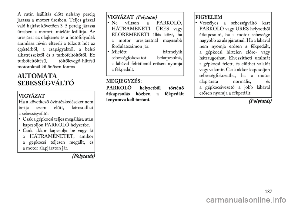 Lancia Thema 2011  Kezelési és karbantartási útmutató (in Hungarian) A rutin leállítás előtt néhány percig 
járassa a motort üresben. Teljes gázzal
való hajtást követően 3–5 percig járassa
üresben a motort, mielőtt leállítja. Az
üresjárat az olajk