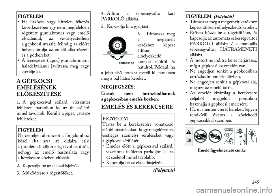 Lancia Thema 2011  Kezelési és karbantartási útmutató (in Hungarian) FIGYELEM 
• Ha ütközés vagy hirtelen fékezéskövetkeztében egy nem megfelelően 
rögzített gumiabroncs vagy emelő
elszabadul, az veszélyeztetheti
a gépkocsi utasait. Mindig az előírt
he