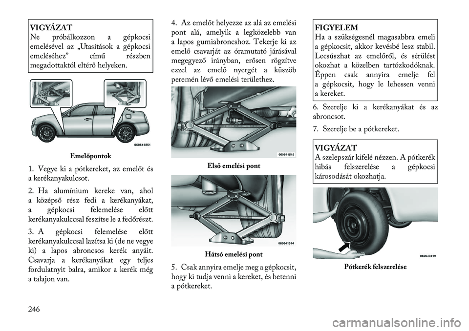 Lancia Thema 2011  Kezelési és karbantartási útmutató (in Hungarian) VIGYÁZAT 
Ne próbálkozzon a gépkocsi 
emelésével az „Utasítások a gépkocsi
emeléséhez” című részben
megadottaktól eltérő helyeken.
1. Vegye ki a pótkereket, az emelőt és
a ker