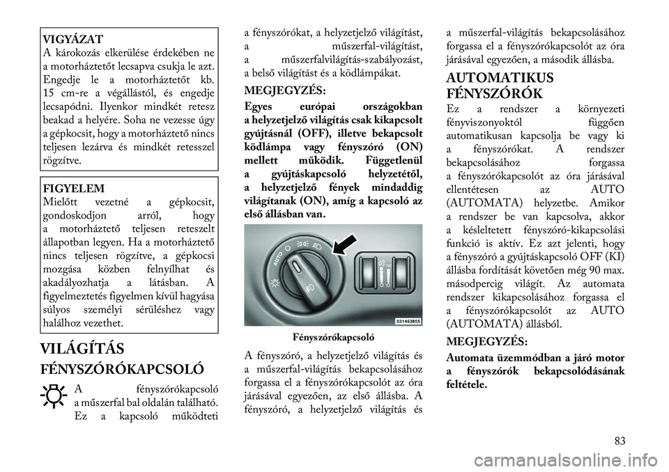 Lancia Thema 2011  Kezelési és karbantartási útmutató (in Hungarian) VIGYÁZAT 
A károkozás elkerülése érdekében ne 
a motorháztetőt lecsapva csukja le azt.
Engedje le a motorháztetőt kb.
15 cm-re a végállástól, és engedje
lecsapódni. Ilyenkor mindkét 