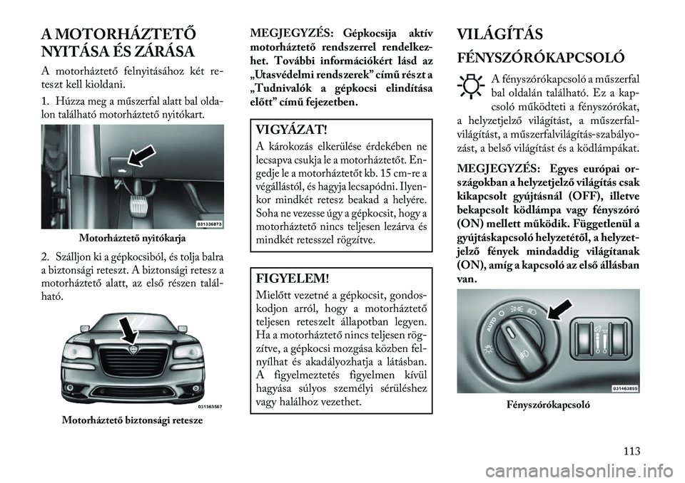 Lancia Thema 2013  Kezelési és karbantartási útmutató (in Hungarian) A MOTORHÁZTETŐ
NYITÁSA ÉS ZÁRÁSA
A motorháztető felnyitásához két re-
teszt kell kioldani.
1.
Húzza meg a műszerfal alatt bal olda-
lon található motorháztető nyitókart.
2.
Szálljon