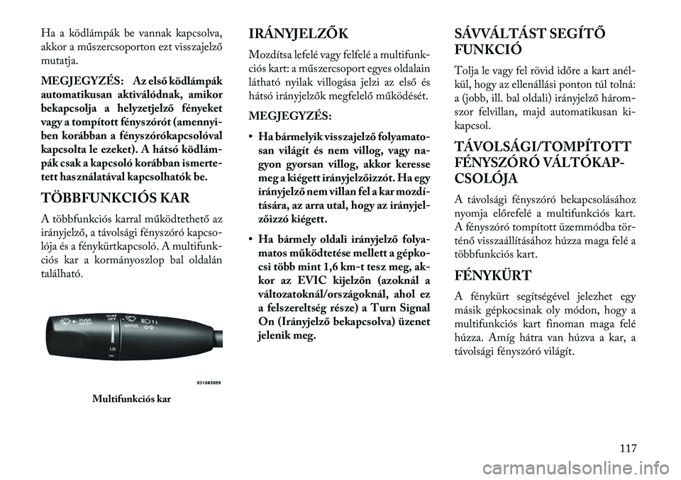 Lancia Thema 2013  Kezelési és karbantartási útmutató (in Hungarian) Ha a ködlámpák be vannak kapcsolva,
akkor a műszercsoporton ezt visszajelző
mutatja.
MEGJEGYZÉS: Az első ködlámpák
automatikusan aktiválódnak, amikor
bekapcsolja a helyzetjelző fényeket
