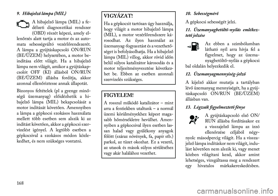 Lancia Thema 2013  Kezelési és karbantartási útmutató (in Hungarian) 9. Hibajelző lámpa (MIL)A hibajelző lámpa (MIL) a fe-
délzeti diagnosztikai rendszer
(OBD) részét képezi, amely el-
lenőrzés alatt tartja a motor és az auto-
mata sebességváltó vezérlő