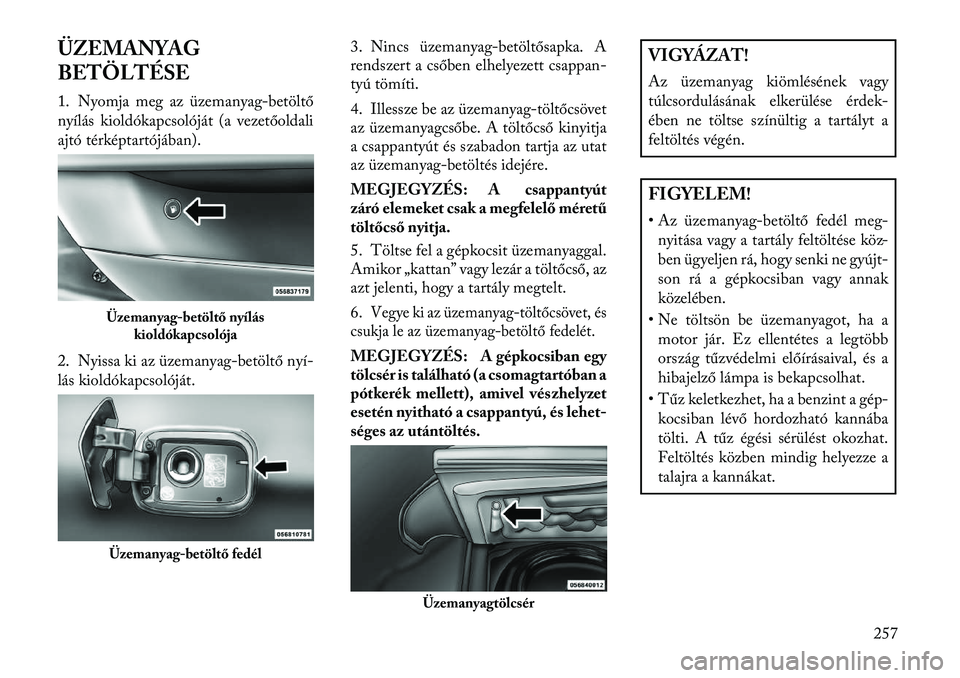 Lancia Thema 2013  Kezelési és karbantartási útmutató (in Hungarian) ÜZEMANYAG
BETÖLTÉSE
1. Nyomja meg az üzemanyag-betöltő
nyílás kioldókapcsolóját (a vezetőoldali
ajtó térképtartójában).
2. Nyissa ki az üzemanyag-betöltő nyí