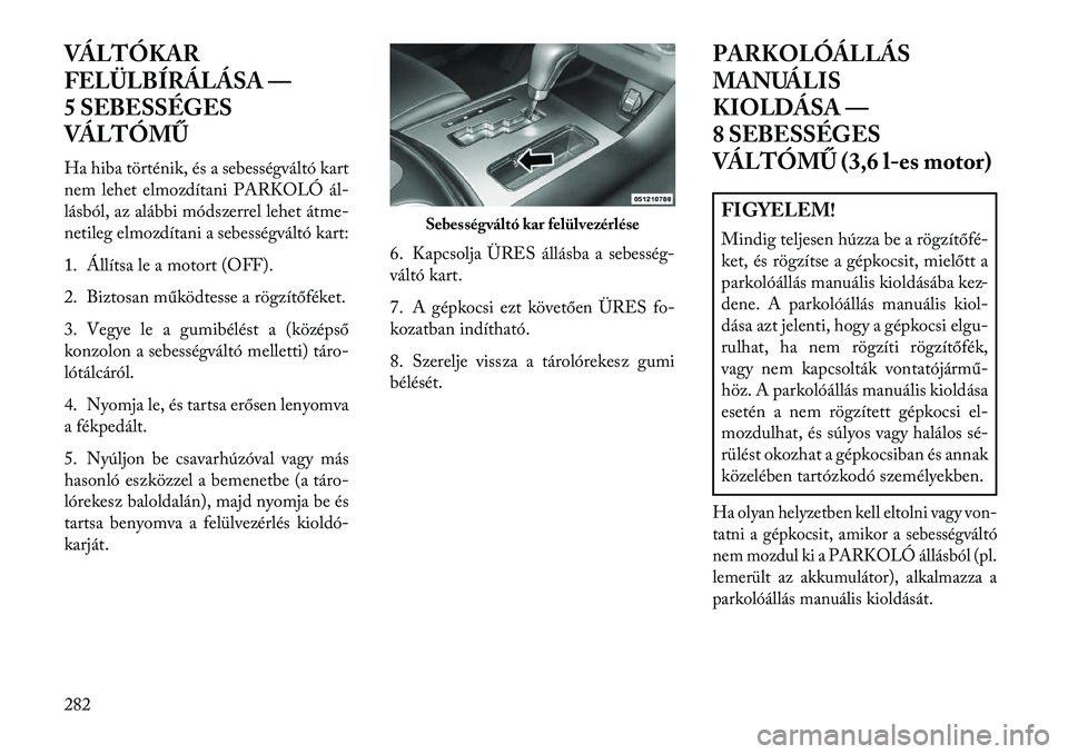 Lancia Thema 2013  Kezelési és karbantartási útmutató (in Hungarian) VÁLTÓKAR
FELÜLBÍRÁLÁSA —
5 SEBESSÉGES
VÁLTÓMŰ
Ha hiba történik, és a sebességváltó kart
nem lehet elmozdítani PARKOLÓ ál
