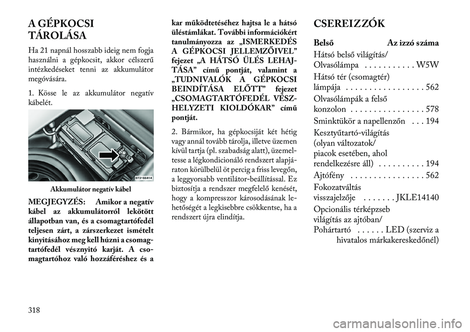Lancia Thema 2013 Kezelési és karbantartási útmutató (in Hungarian) A GÉPKOCSI
TÁROLÁSA
Ha 21 napnál hosszabb ideig nem fogja
használni a gépkocsit, akkor célszerű
intézkedéseket tenni az akkumulátor
megóvására.
1. Kösse le az akkumulátor negatív
káb Lancia Thema 2013 Kezelési és karbantartási útmutató (in Hungarian) A GÉPKOCSI
TÁROLÁSA
Ha 21 napnál hosszabb ideig nem fogja
használni a gépkocsit, akkor célszerű
intézkedéseket tenni az akkumulátor
megóvására.
1. Kösse le az akkumulátor negatív
káb