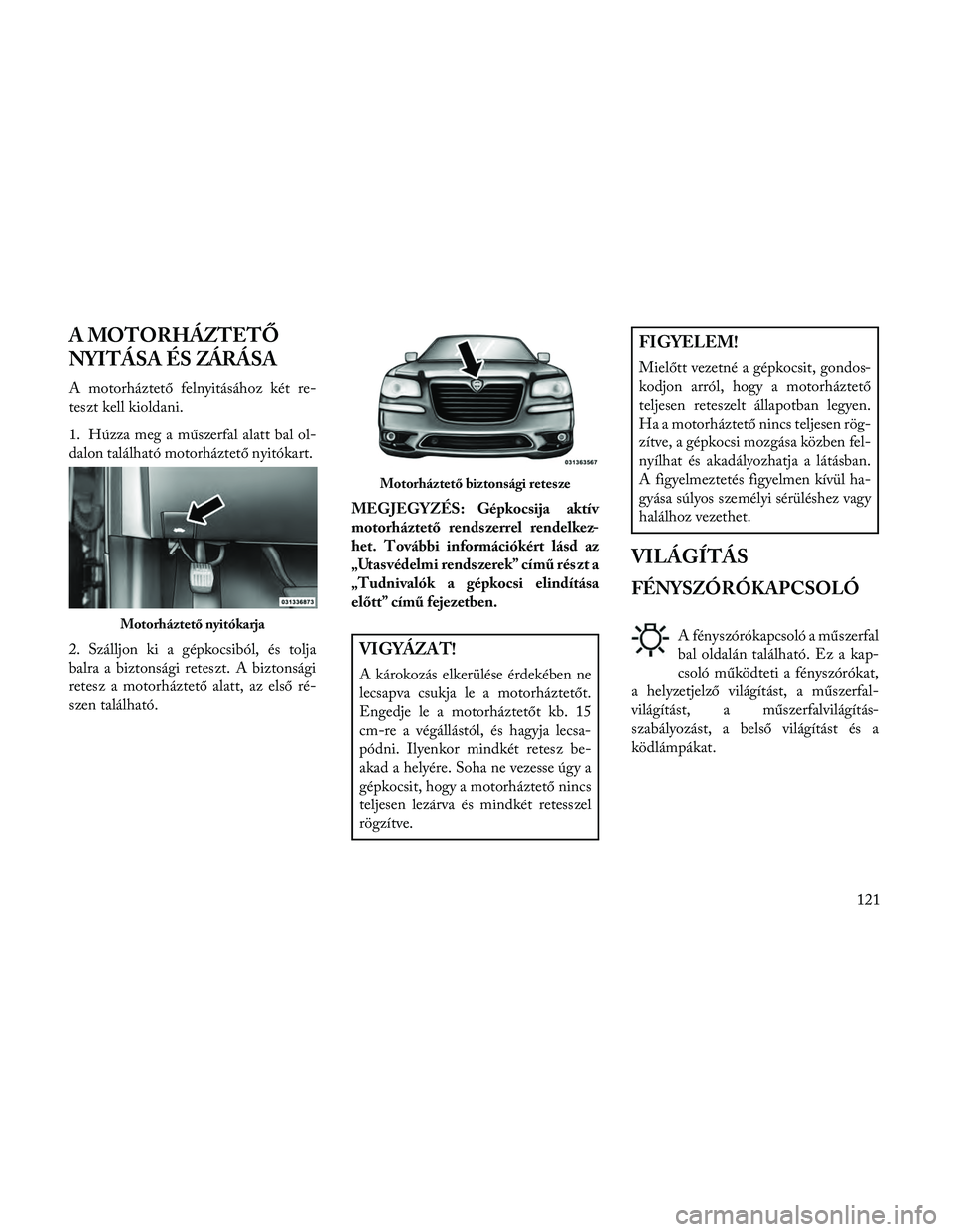 Lancia Thema 2014 Kezelési és karbantartási útmutató (in Hungarian) A MOTORHÁZTETŐ
NYITÁSA ÉS ZÁRÁSA
A motorháztető felnyitásához két re-
teszt kell kioldani.
1. Húzza meg a műszerfal alatt bal ol-
dalon található motorháztető nyitókart.
2. Szálljon Lancia Thema 2014 Kezelési és karbantartási útmutató (in Hungarian) A MOTORHÁZTETŐ
NYITÁSA ÉS ZÁRÁSA
A motorháztető felnyitásához két re-
teszt kell kioldani.
1. Húzza meg a műszerfal alatt bal ol-
dalon található motorháztető nyitókart.
2. Szálljon