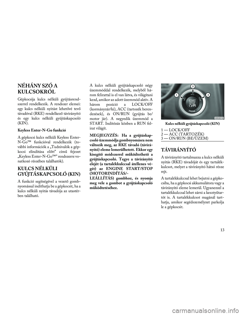 Lancia Thema 2014  Kezelési és karbantartási útmutató (in Hungarian) NÉHÁNY SZÓ A
KULCSOKRÓL
Gépkocsija kulcs nélküli gyújtásrend-
szerrel rendelkezik. A rendszer elemei:
egy kulcs nélküli nyitást lehetővé tevő
távadóval (RKE) rendelkező távirányít