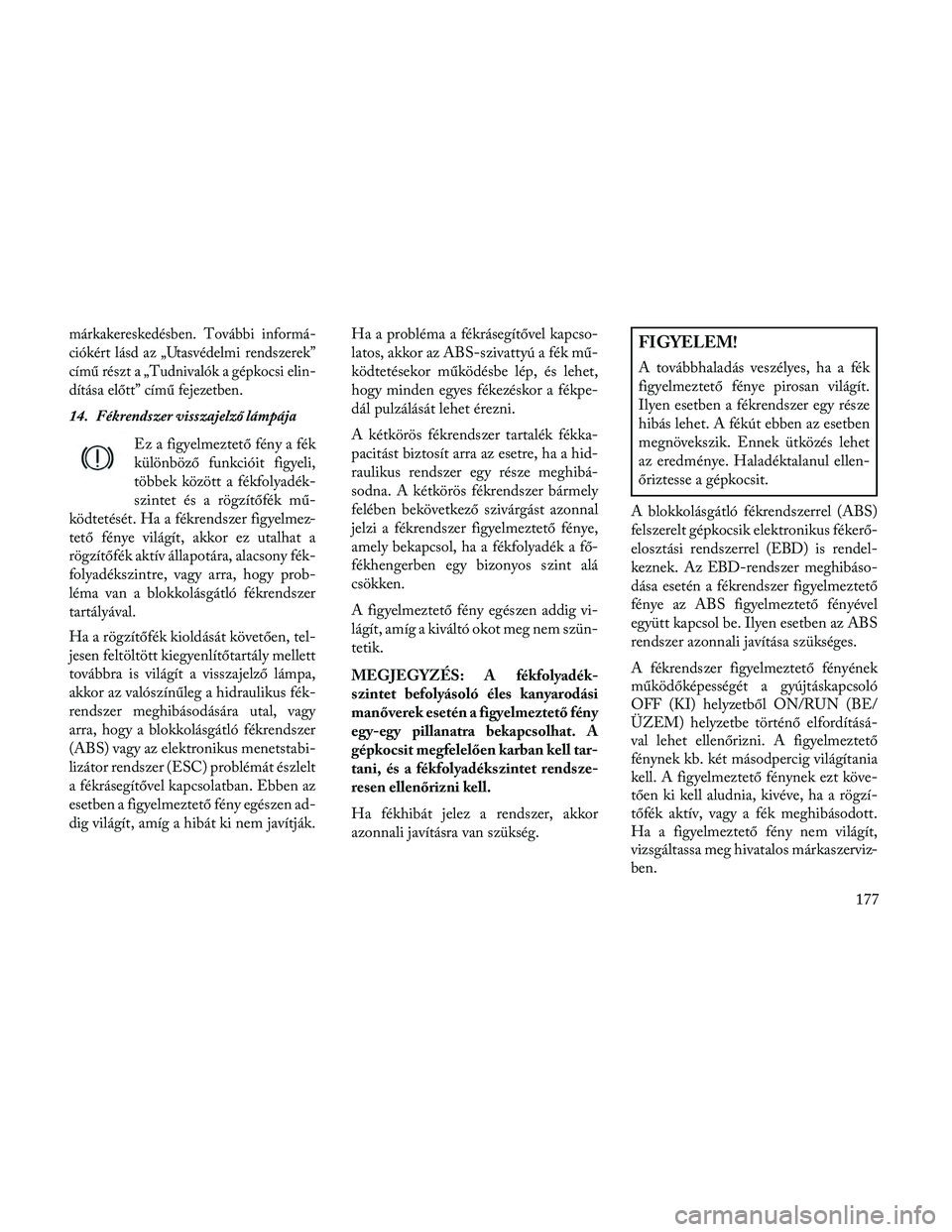 Lancia Thema 2014  Kezelési és karbantartási útmutató (in Hungarian) márkakereskedésben. További informá-
ciókért lásd az „Utasvédelmi rendszerek”
című részt a „Tudnivalók a gépkocsi elin-
dítása előtt” című fejezetben.
14. Fékrendszer vissza