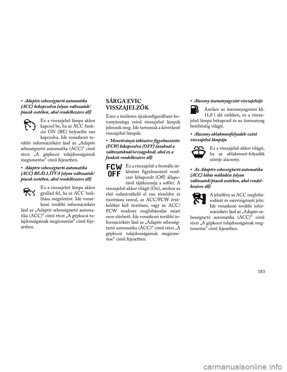 Lancia Thema 2014  Kezelési és karbantartási útmutató (in Hungarian) • Adaptív sebességtartó automatika
(ACC) bekapcsolva (olyan változatok/
piacok esetében, ahol rendelkezésre áll)Ez a visszajelző lámpa akkor
kapcsol be, ha az ACC funk-
ció ON (BE) helyzet