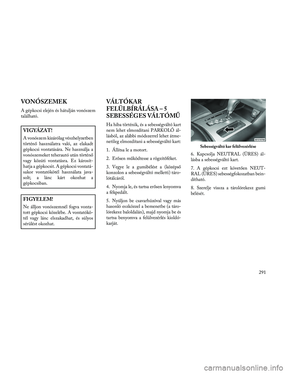 Lancia Thema 2014 Kezelési és karbantartási útmutató (in Hungarian) VONÓSZEMEK
A gépkocsi elején és hátulján vonószem
található.
VIGYÁZAT!
A vonószem kizárólag vészhelyzetben
történő használatra való, az elakadt
gépkocsi vontatására. Ne használj Lancia Thema 2014 Kezelési és karbantartási útmutató (in Hungarian) VONÓSZEMEK
A gépkocsi elején és hátulján vonószem
található.
VIGYÁZAT!
A vonószem kizárólag vészhelyzetben
történő használatra való, az elakadt
gépkocsi vontatására. Ne használj