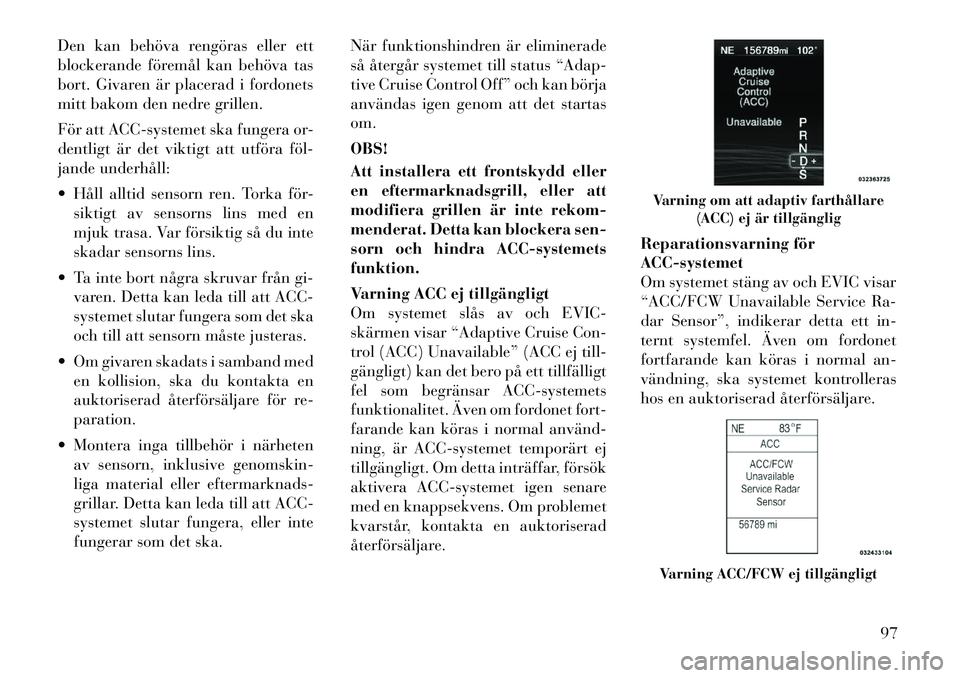 Lancia Thema 2011  Drift- och underhållshandbok (in Swedish) Den kan behöva rengöras eller ett 
blockerande föremål kan behöva tas
bort. Givaren är placerad i fordonets
mitt bakom den nedre grillen. 
För att ACC-systemet ska fungera or- 
dentligt är det