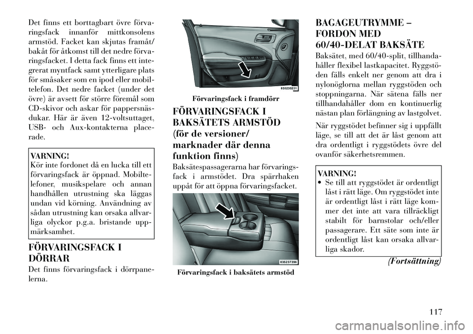 Lancia Thema 2012  Drift- och underhållshandbok (in Swedish) Det finns ett borttagbart övre förva­ 
ringsfack innanför mittkonsolens
armstöd. Facket kan skjutas framåt/
bakåt för åtkomst till det nedre förva­
ringsfacket. I detta fack finns ett inte-
