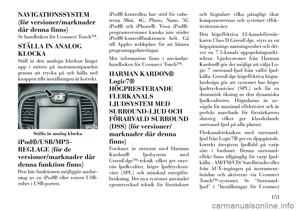 Lancia Thema 2012  Drift- och underhållshandbok (in Swedish) NAVIGATIONSSYSTEM 
(för versioner/marknader
där denna finns) 
Se handboken för Uconnect Touch™. 
STÄLLA IN ANALOG KLOCKA 
Ställ in den analoga klockan längst 
upp i mitten på instrumentpanele