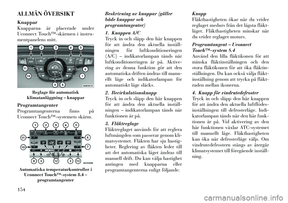 Lancia Thema 2011 Drift- och underhållshandbok (in Swedish) ALLMÄN ÖVERSIKT Knappar
Knapparna är placerade under
Uconnect Touch™skärmen i instru-
mentpanelens mitt. Programtangenter
Programtangenterna finns på
Uconnect Touch™systemets skärm.Bes Lancia Thema 2011 Drift- och underhållshandbok (in Swedish) ALLMÄN ÖVERSIKT Knappar
Knapparna är placerade under
Uconnect Touch™skärmen i instru-
mentpanelens mitt. Programtangenter
Programtangenterna finns på
Uconnect Touch™systemets skärm.Bes